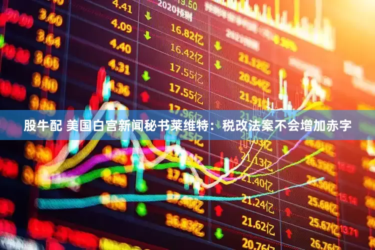 股牛配 美国白宫新闻秘书莱维特：税改法案不会增加赤字