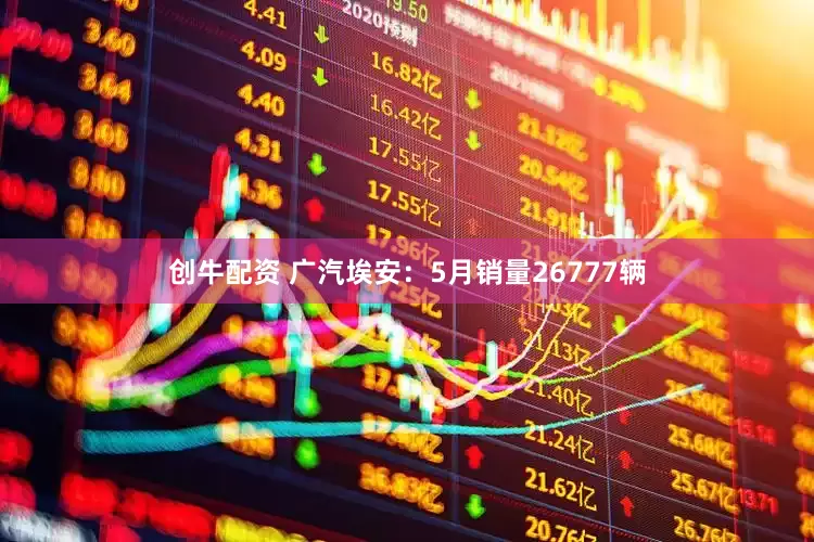 创牛配资 广汽埃安：5月销量26777辆