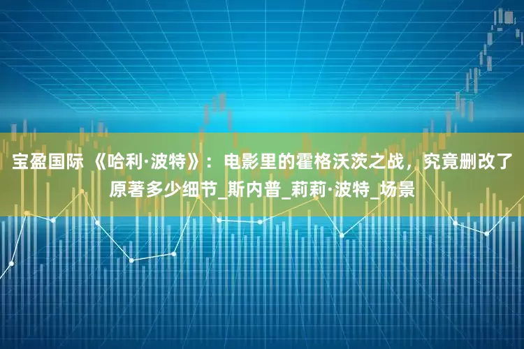 宝盈国际 《哈利·波特》：电影里的霍格沃茨之战，究竟删改了原著多少细节_斯内普_莉莉·波特_场景