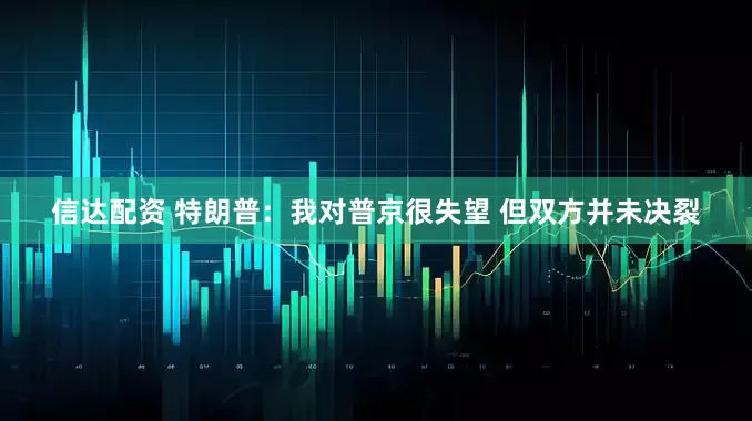 信达配资 特朗普：我对普京很失望 但双方并未决裂