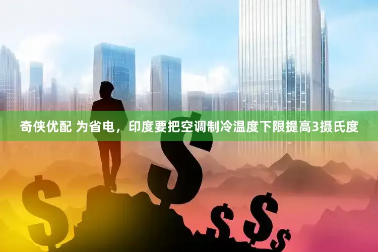 奇侠优配 为省电，印度要把空调制冷温度下限提高3摄氏度