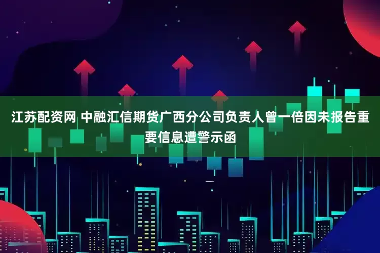 江苏配资网 中融汇信期货广西分公司负责人曾一倍因未报告重要信息遭警示函