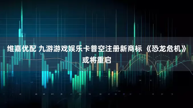 维嘉优配 九游游戏娱乐卡普空注册新商标 《恐龙危机》或将重启