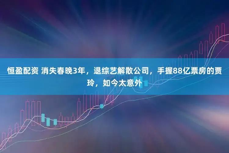 恒盈配资 消失春晚3年，退综艺解散公司，手握88亿票房的贾玲，如今太意外
