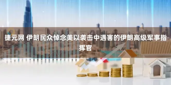 捷元网 伊朗民众悼念美以袭击中遇害的伊朗高级军事指挥官
