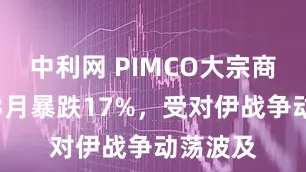中利网 PIMCO大宗商品基金3月暴跌17%，受对伊战争动荡波及