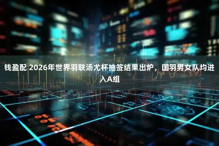 钱盈配 2026年世界羽联汤尤杯抽签结果出炉，国羽男女队均进入A组