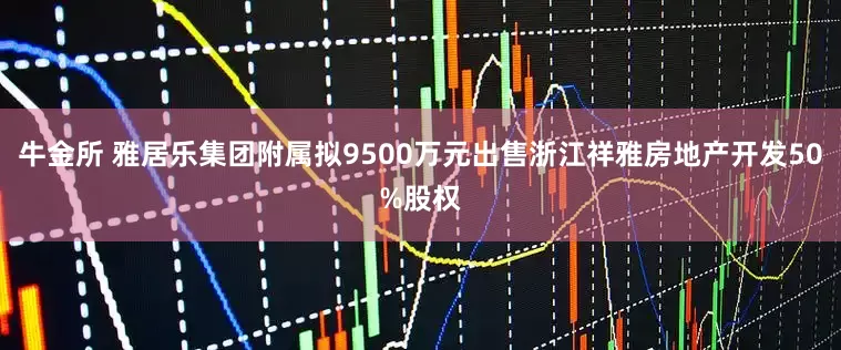 牛金所 雅居乐集团附属拟9500万元出售浙江祥雅房地产开发50%股权