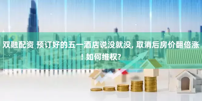 双融配资 预订好的五一酒店说没就没, 取消后房价翻倍涨! 如何维权?