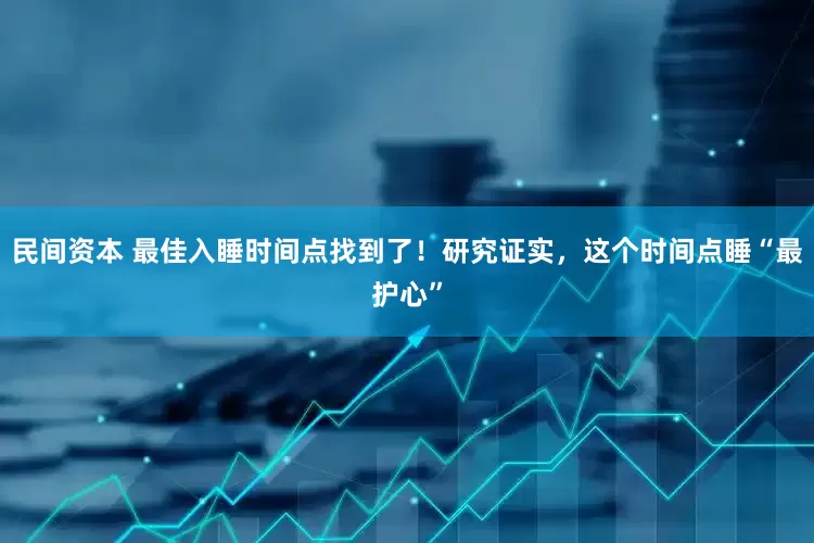 民间资本 最佳入睡时间点找到了！研究证实，这个时间点睡“最护心”