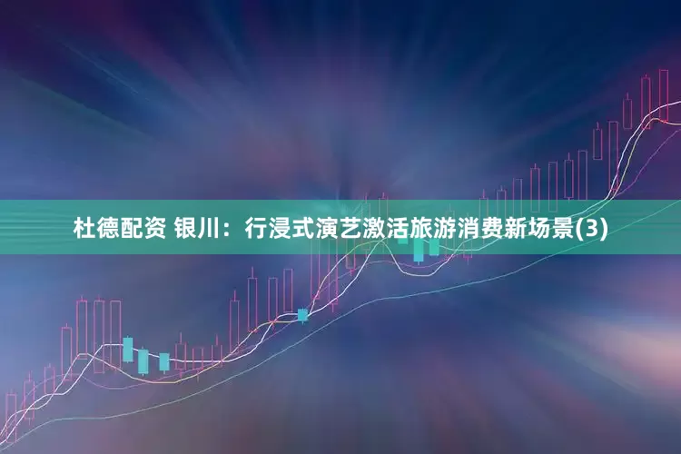杜德配资 银川：行浸式演艺激活旅游消费新场景(3)