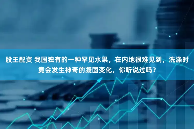 股王配资 我国独有的一种罕见水果，在内地很难见到，洗涤时竟会发生神奇的凝固变化，你听说过吗？
